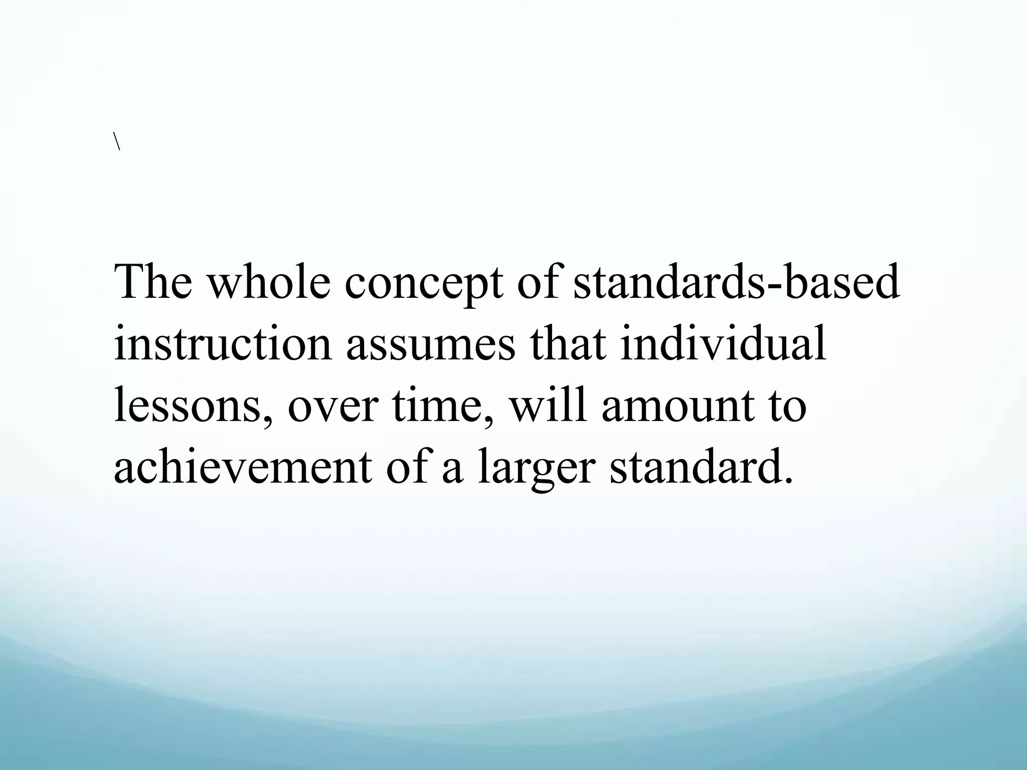 The whole concept of standards-based
instruction assumes that individual
lessons, over time, will amount to
achievement of a larger standard.
 