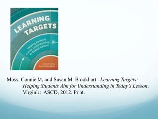 Moss, Connie M, and Susan M. Brookhart. Learning Targets:
Helping Students Aim for Understanding in Today’s Lesson.
Virginia: ASCD, 2012. Print.
 