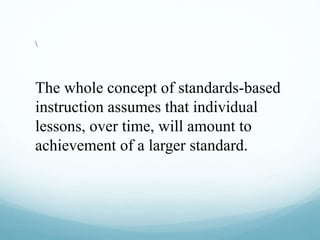 The whole concept of standards-based
instruction assumes that individual
lessons, over time, will amount to
achievement of a larger standard.
 