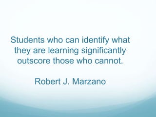 Students who can identify what
they are learning significantly
outscore those who cannot.
Robert J. Marzano
 