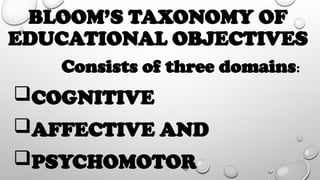BLOOM’S TAXONOMY OF
EDUCATIONAL OBJECTIVES
Consists of three domains:
COGNITIVE
AFFECTIVE AND
PSYCHOMOTOR
