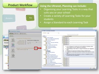EducationWorkflow
 Product Workflow   Using the Ultranet, Planning can include:
                    • Organising your Learning Tasks in a way that
                       suits you or your school
                    • Create a variety of Learning Tasks for your
                       students
                    • Assign a Standard to each Learning Task
 