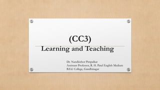 (CC3)
Learning and Teaching
Dr. Nandkishor Pimpalkar
Assistant Professor, R. H. Patel English Medium
B.Ed. College, Gandhinagar
 