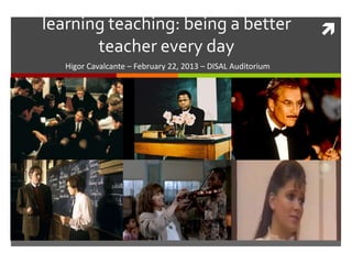 learning teaching: being a better                            
       teacher every day
   Higor Cavalcante – February 22, 2013 – DISAL Auditorium
 