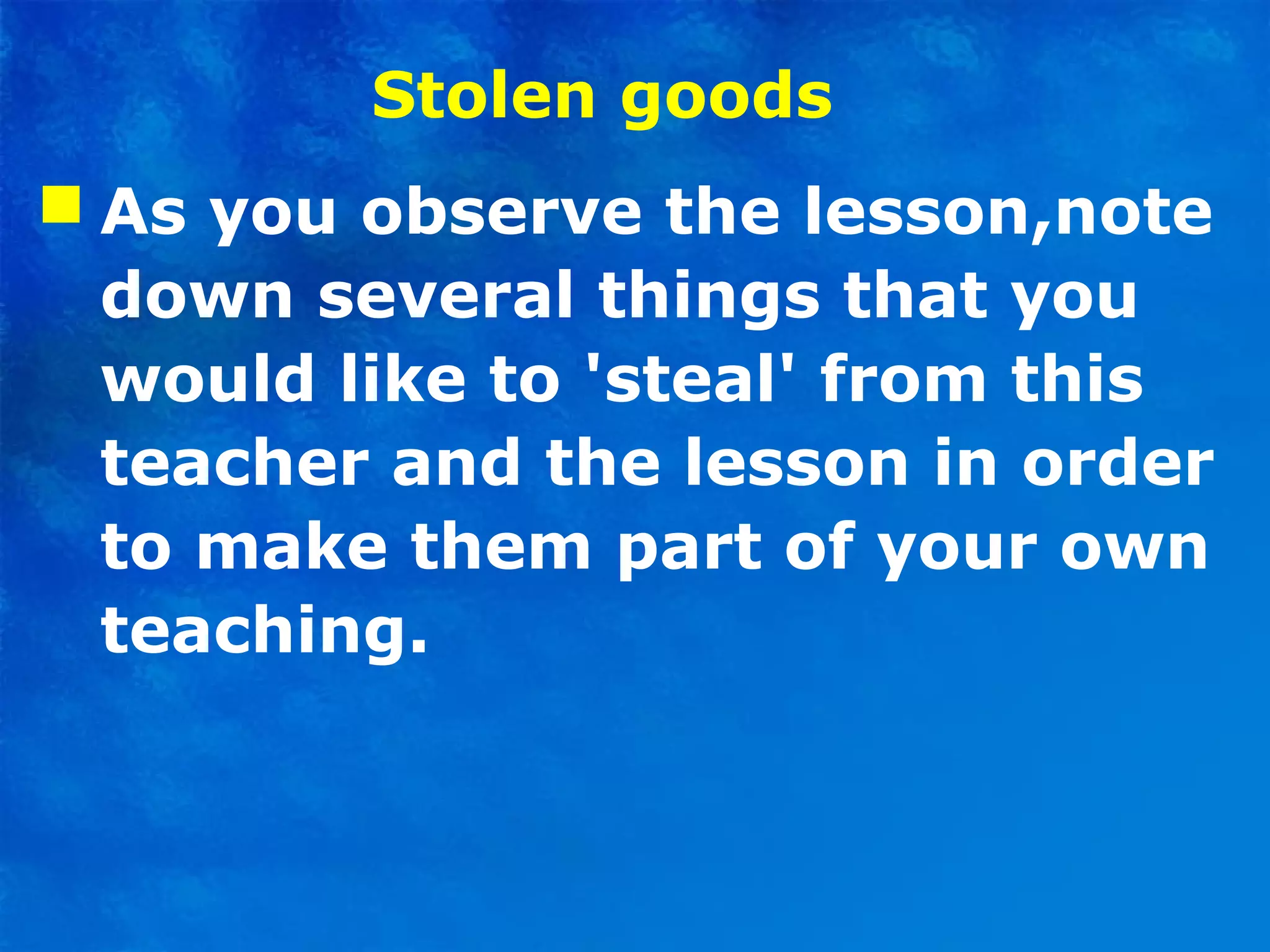 Stolen goods
 As you observe the lesson,note
down several things that you
would like to 'steal' from this
teacher and the lesson in order
to make them part of your own
teaching.
 