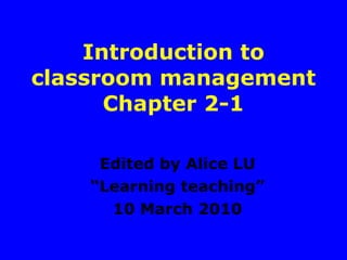Introduction to classroom management Chapter 2-1 Edited by Alice LU “ Learning teaching” 10 March 2010 