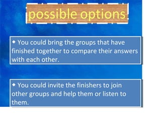 ◆  You could bring the groups that have finished together to compare their answers with each other. ◆  You could invite the finishers to join other groups and help them or listen to them. 