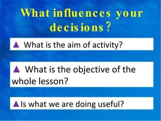 What influences your decisions? ▲   What is the aim of activity? ▲   What is the objective of the whole lesson? ▲ Is what we are doing useful? 
