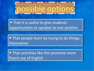 possible options ◆  That it is useful to give students opportunities to speaker to one another ◆  That people learn by trying to do things themselves ◆  That activities like this promote more fluent use of English 