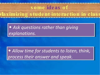 some  ideas  of  Maximizing student interaction in class ◆   Ask questions rather than giving explanations. ◆   Allow time for students to listen, think, process their answer and speak. 