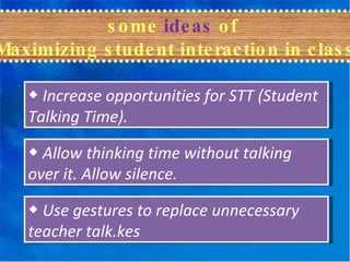 some  ideas  of  Maximizing student interaction in class ◆   Use gestures to replace unnecessary teacher talk.kes ◆   Increase opportunities for STT (Student Talking Time). ◆   Allow thinking time without talking over it. Allow silence. 