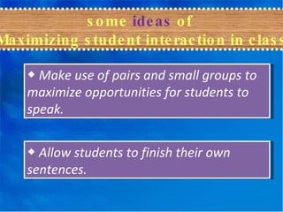 some  ideas  of  Maximizing student interaction in class ◆   Make use of pairs and small groups to maximize opportunities for students to speak. ◆   Allow students to finish their own sentences. 