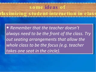 some  ideas  of  Maximizing student interaction in class ◆  Remember that the teacher doesn’t always need to be the front of the class. Try out seating arrangements that allow the whole class to be the focus (e.g. teacher takes one seat in the circle). 