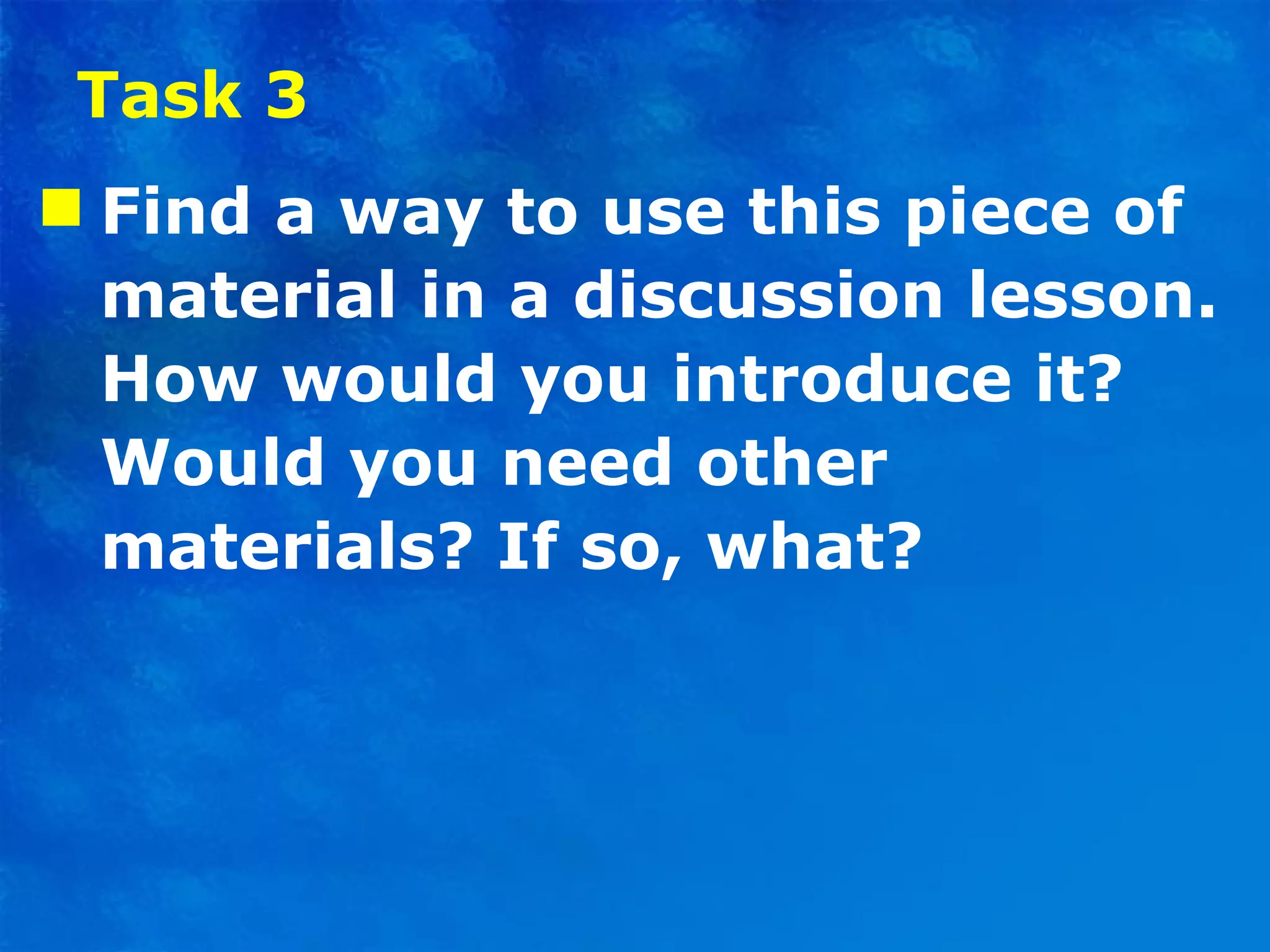 Task 3 Find a way to use this piece of material in a discussion lesson. How would you introduce it? Would you need other materials? If so, what? 