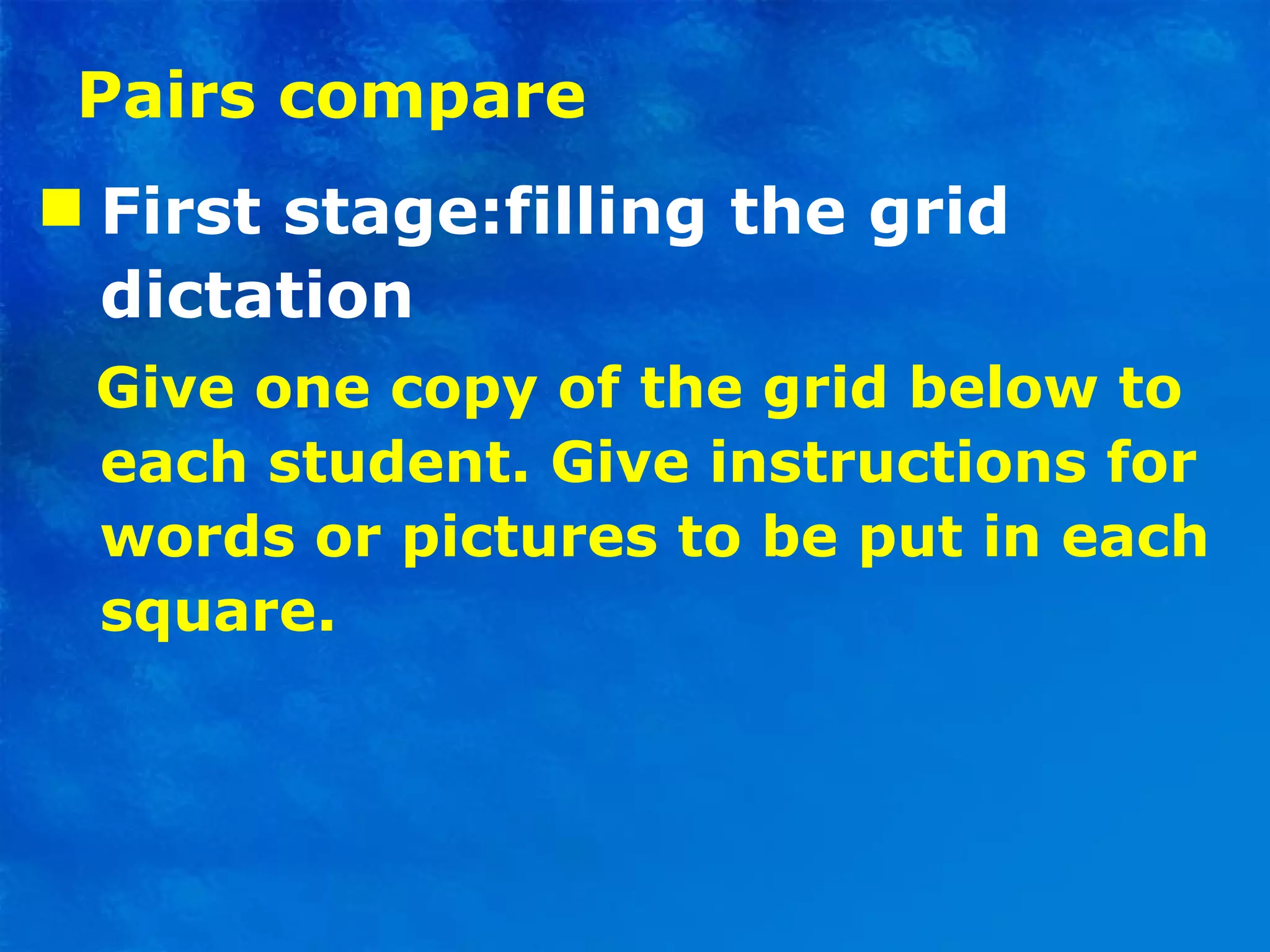 Pairs compare First stage:filling the grid dictation Give one copy of the grid below to each student. Give instructions for words or pictures to be put in each square.  