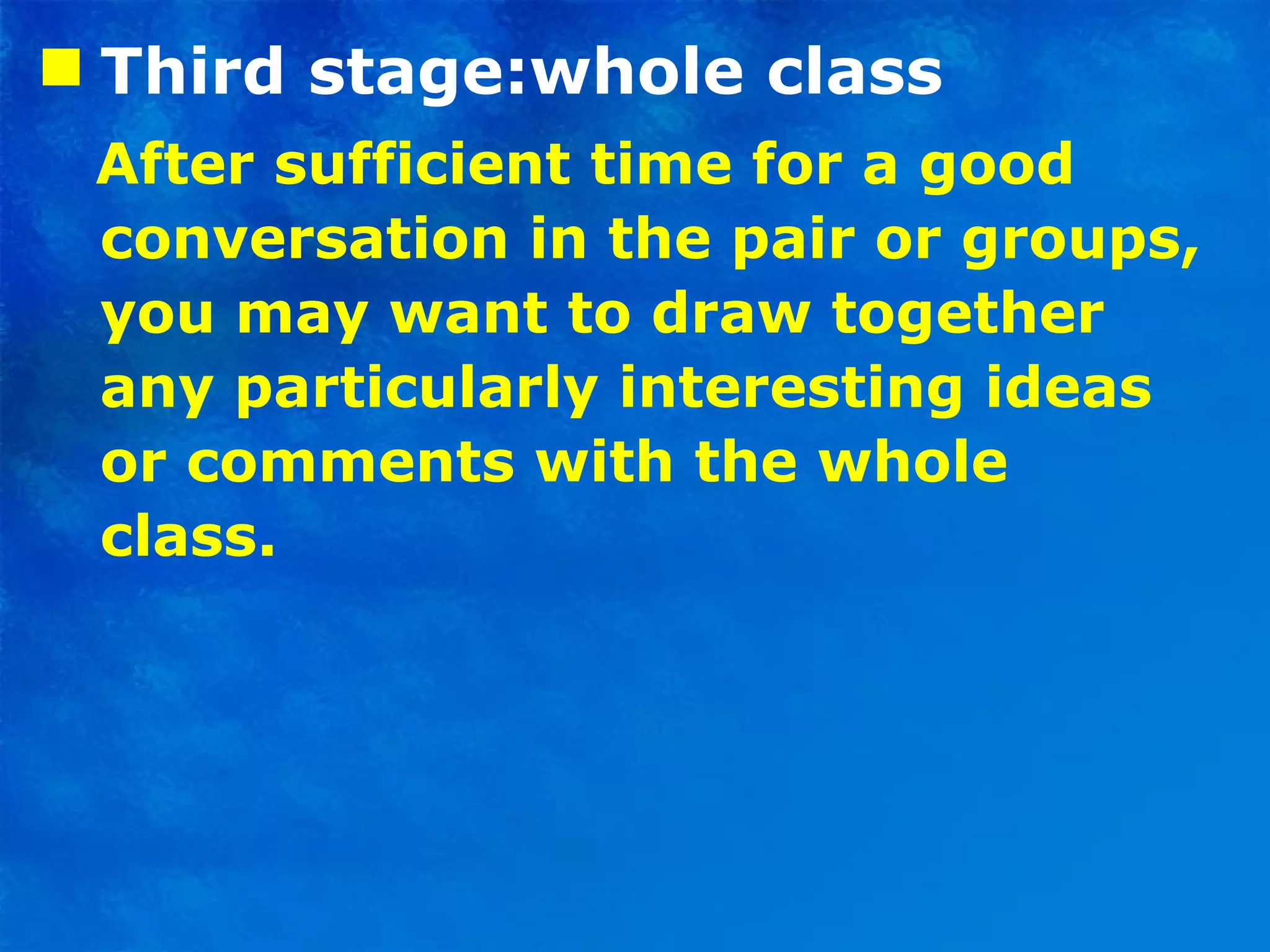 Third stage:whole class After sufficient time for a good conversation in the pair or groups, you may want to draw together any particularly interesting ideas or comments with the whole  class. 