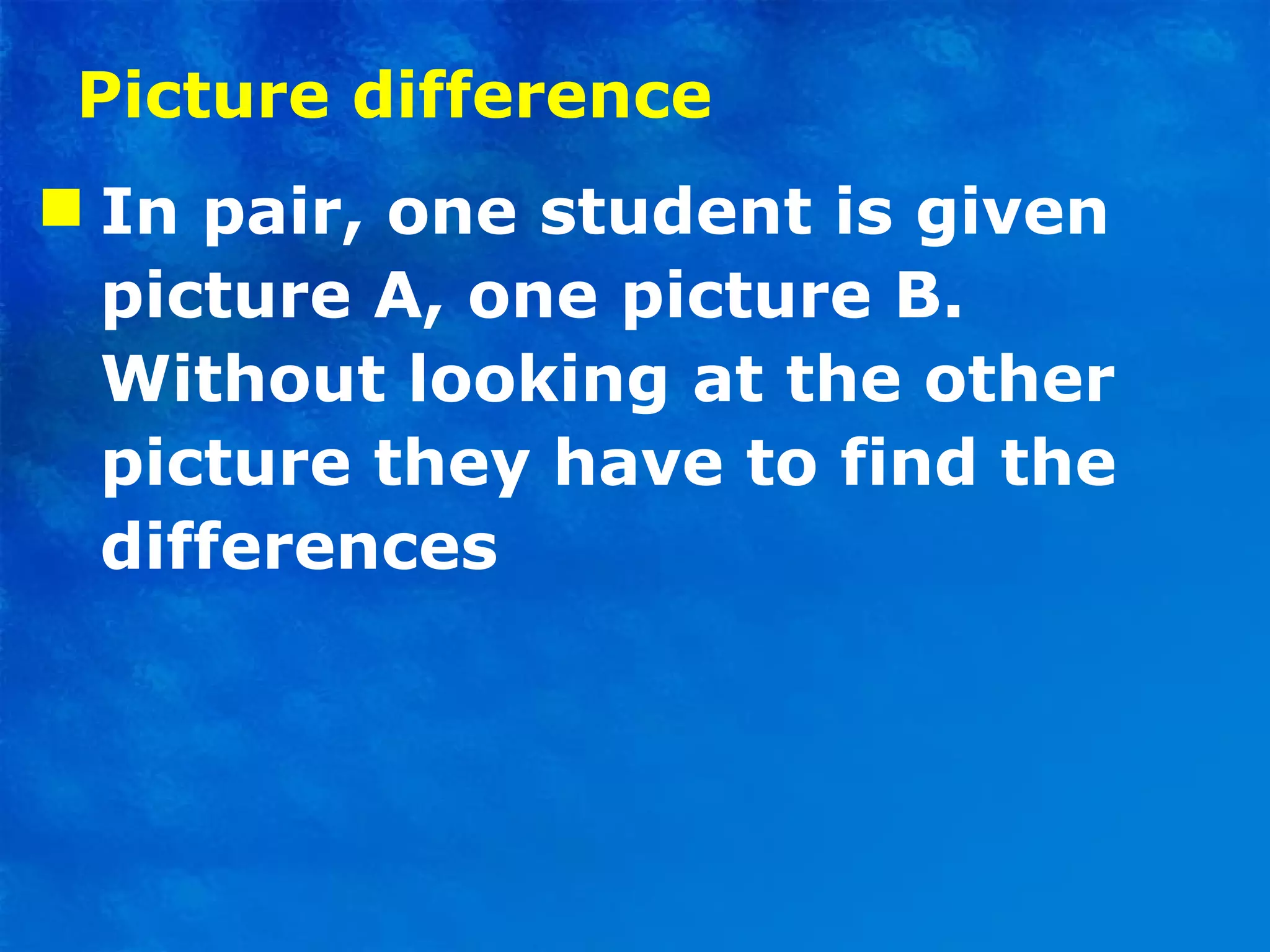Picture difference In pair, one student is given picture A, one picture B. Without looking at the other picture they have to find the differences 