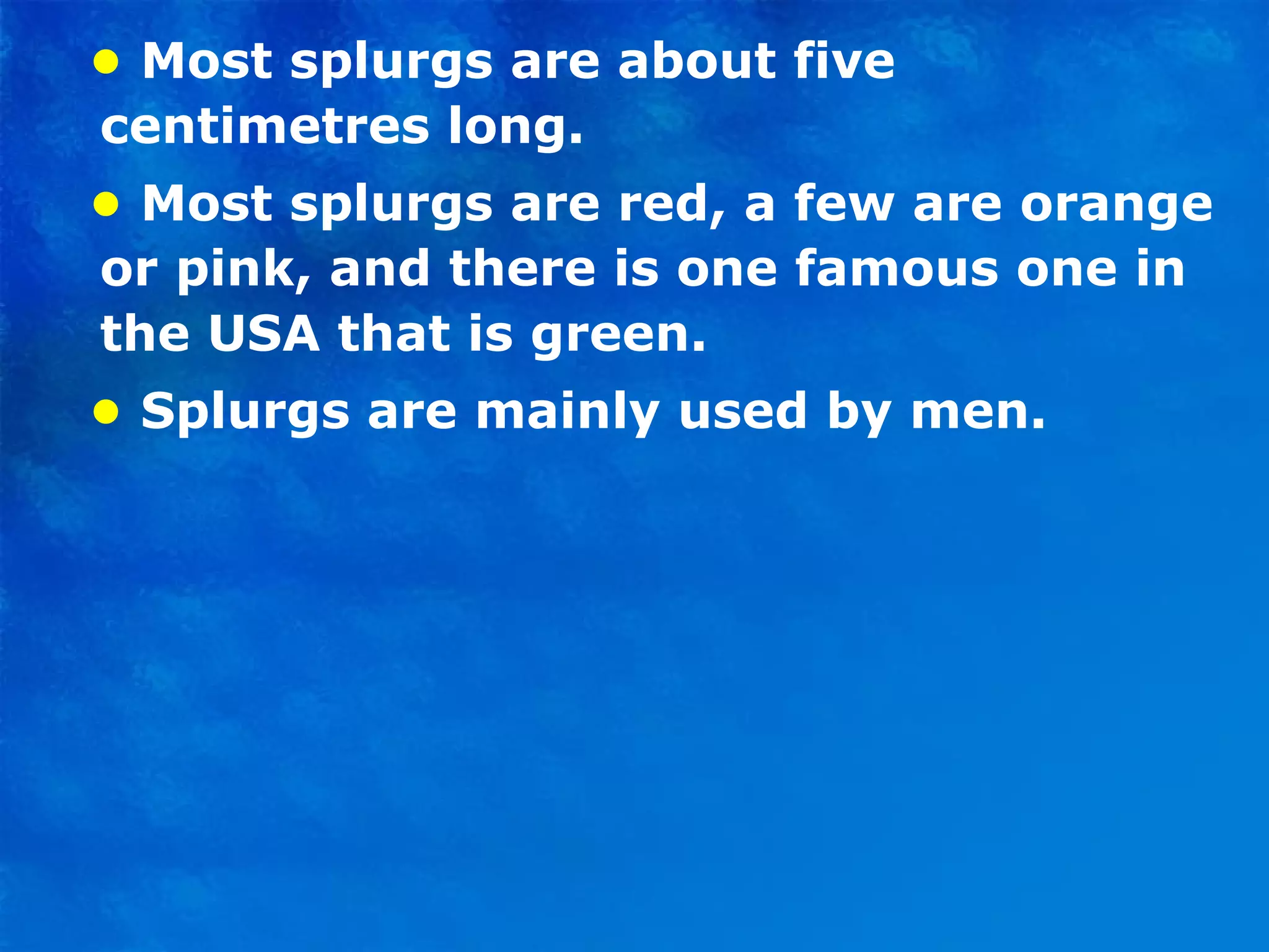 •  Most splurgs are about five centimetres long. •  Most splurgs are red, a few are orange or pink, and there is one famous one in the USA that is green. •   Splurgs are mainly used by men. 