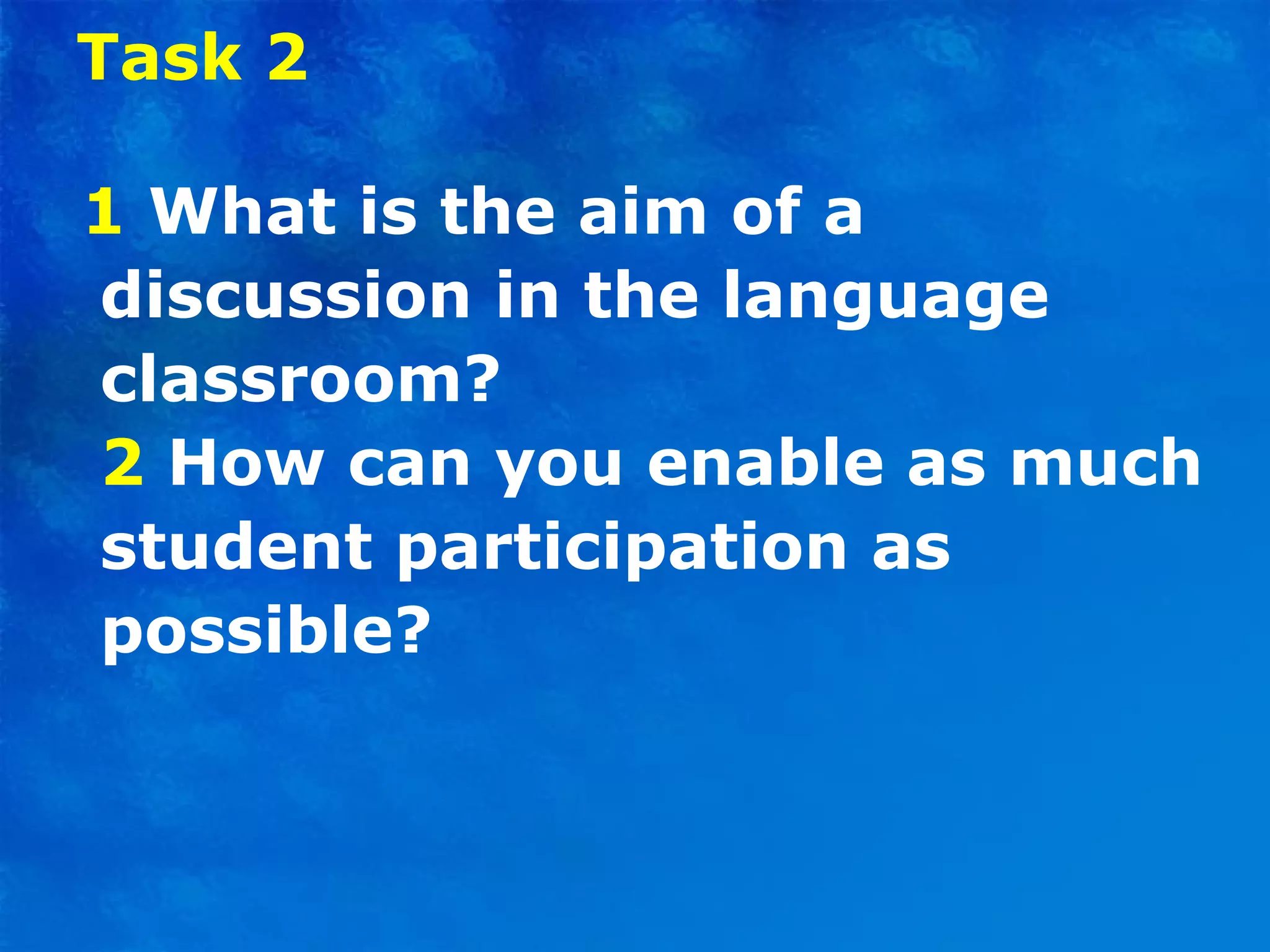 Task 2 1  What is the aim of a discussion in the language classroom? 2  How can you enable as much student participation as possible? 