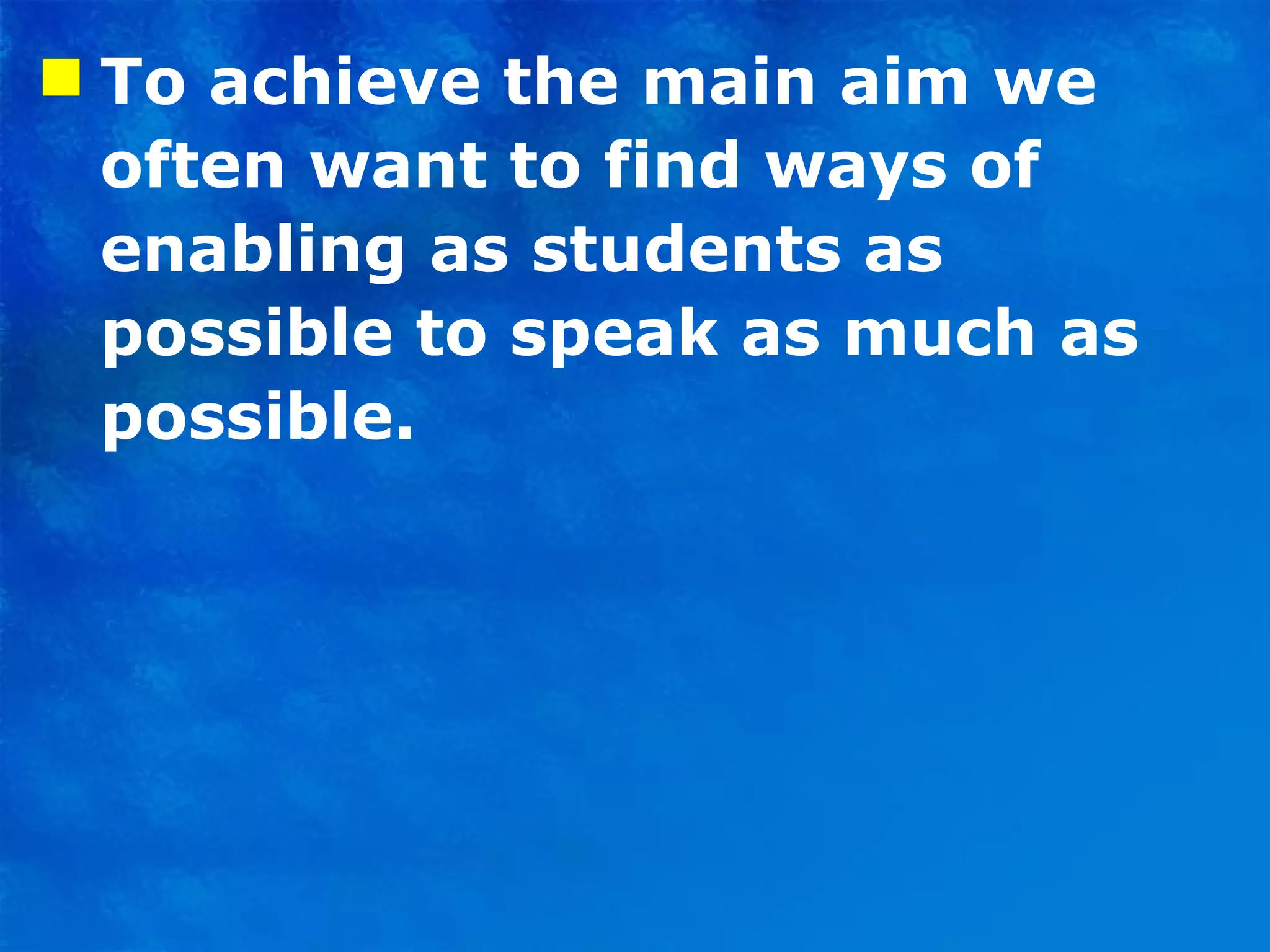 To achieve the main aim we often want to find ways of enabling as students as possible to speak as much as possible. 