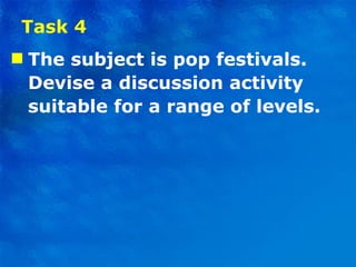 Task 4 The subject is pop festivals. Devise a discussion activity suitable for a range of levels. 