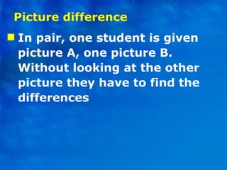 Picture difference In pair, one student is given picture A, one picture B. Without looking at the other picture they have to find the differences 