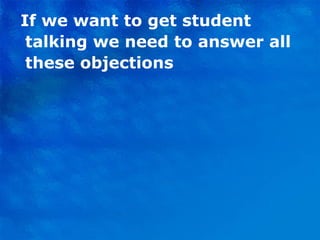 If we want to get student talking we need to answer all these objections 