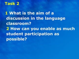 Task 2 1  What is the aim of a discussion in the language classroom? 2  How can you enable as much student participation as possible? 