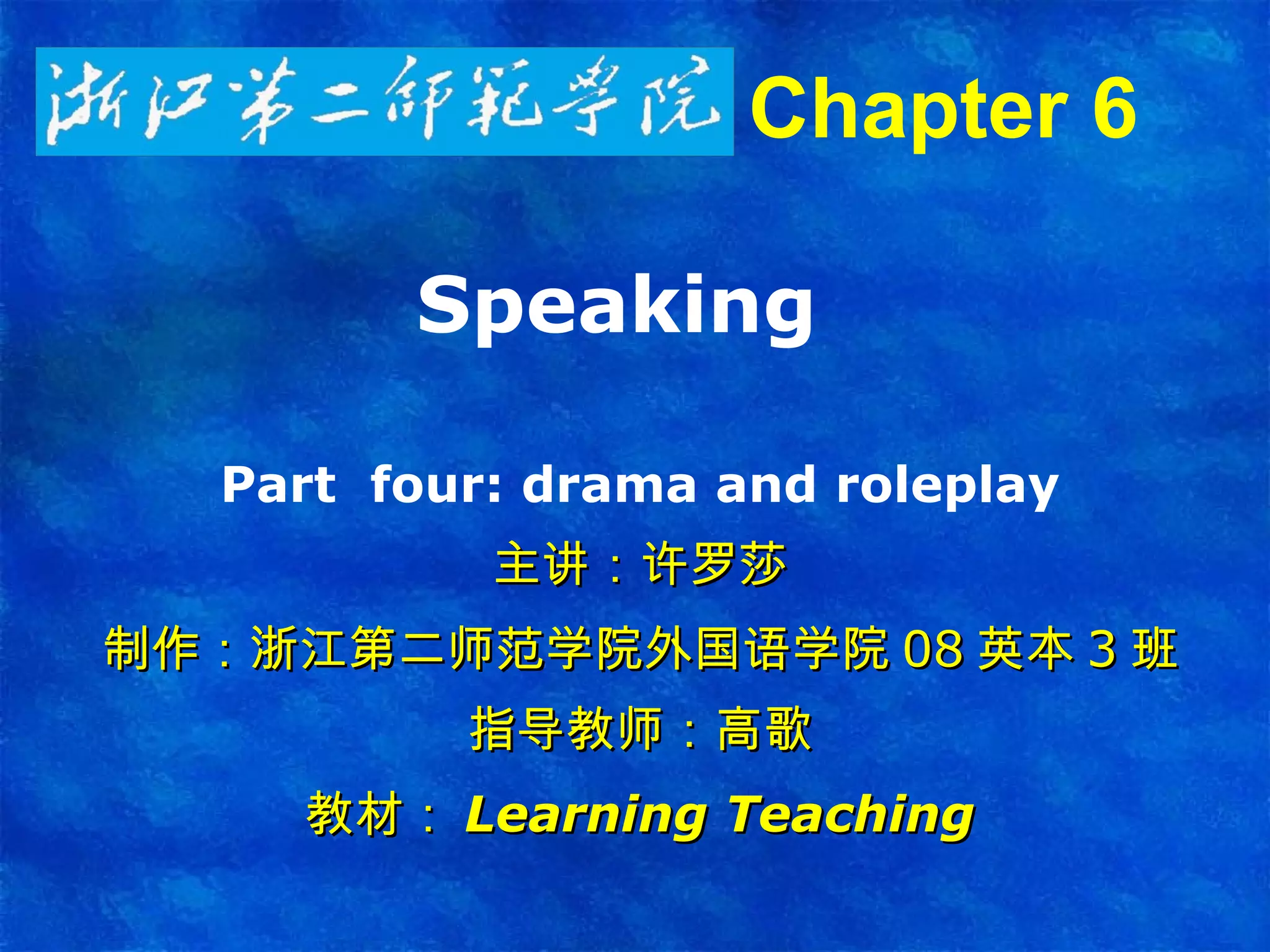 Speaking  Part  four:  drama and roleplay 主讲：许罗莎 制作：浙江第二师范学院外国语学院 08 英本 3 班 指导教师：高歌 教材： Learning Teaching Chapter 6   