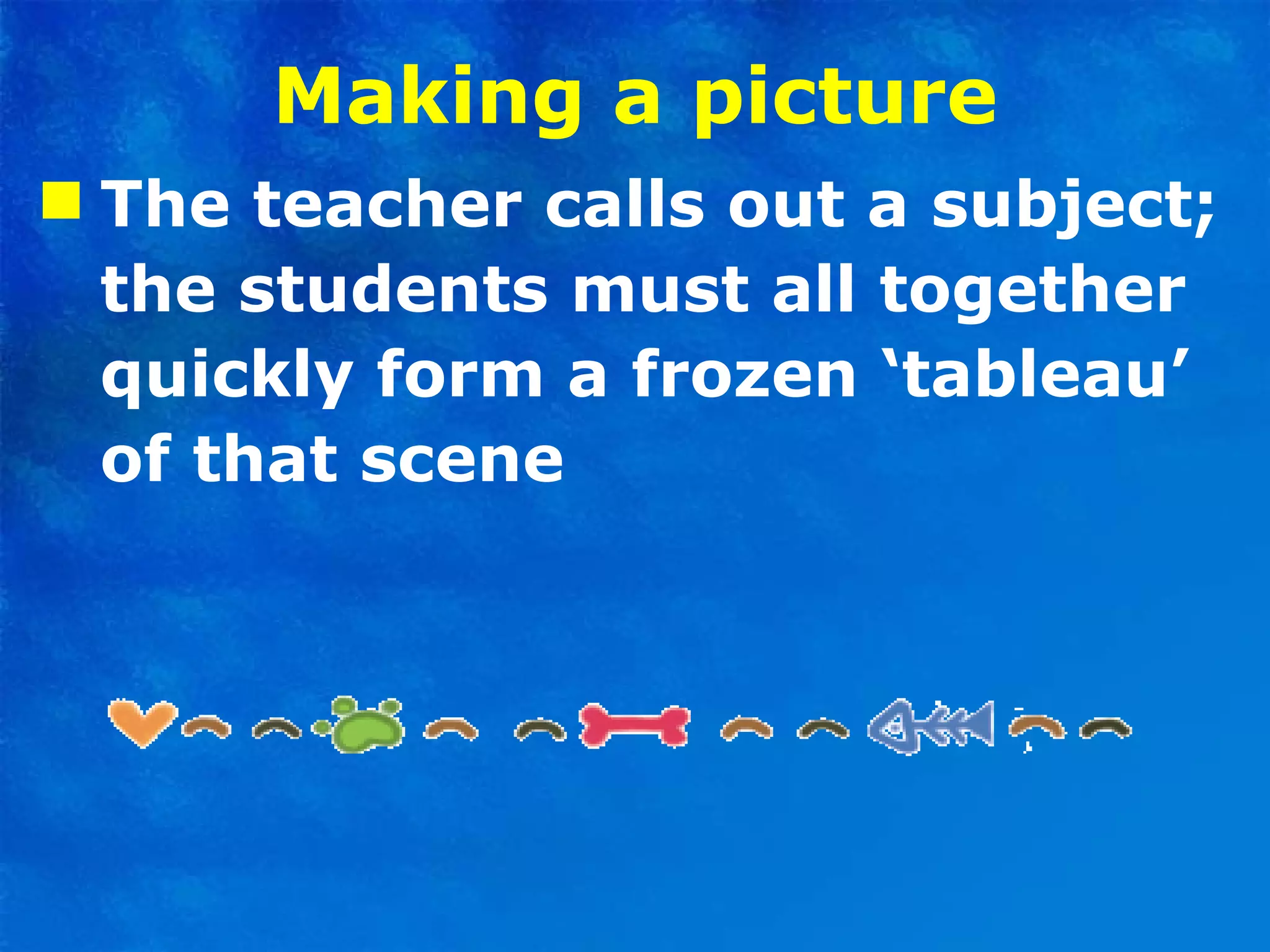 Making a picture The teacher calls out a subject; the students must all together quickly form a frozen ‘tableau’ of that scene  