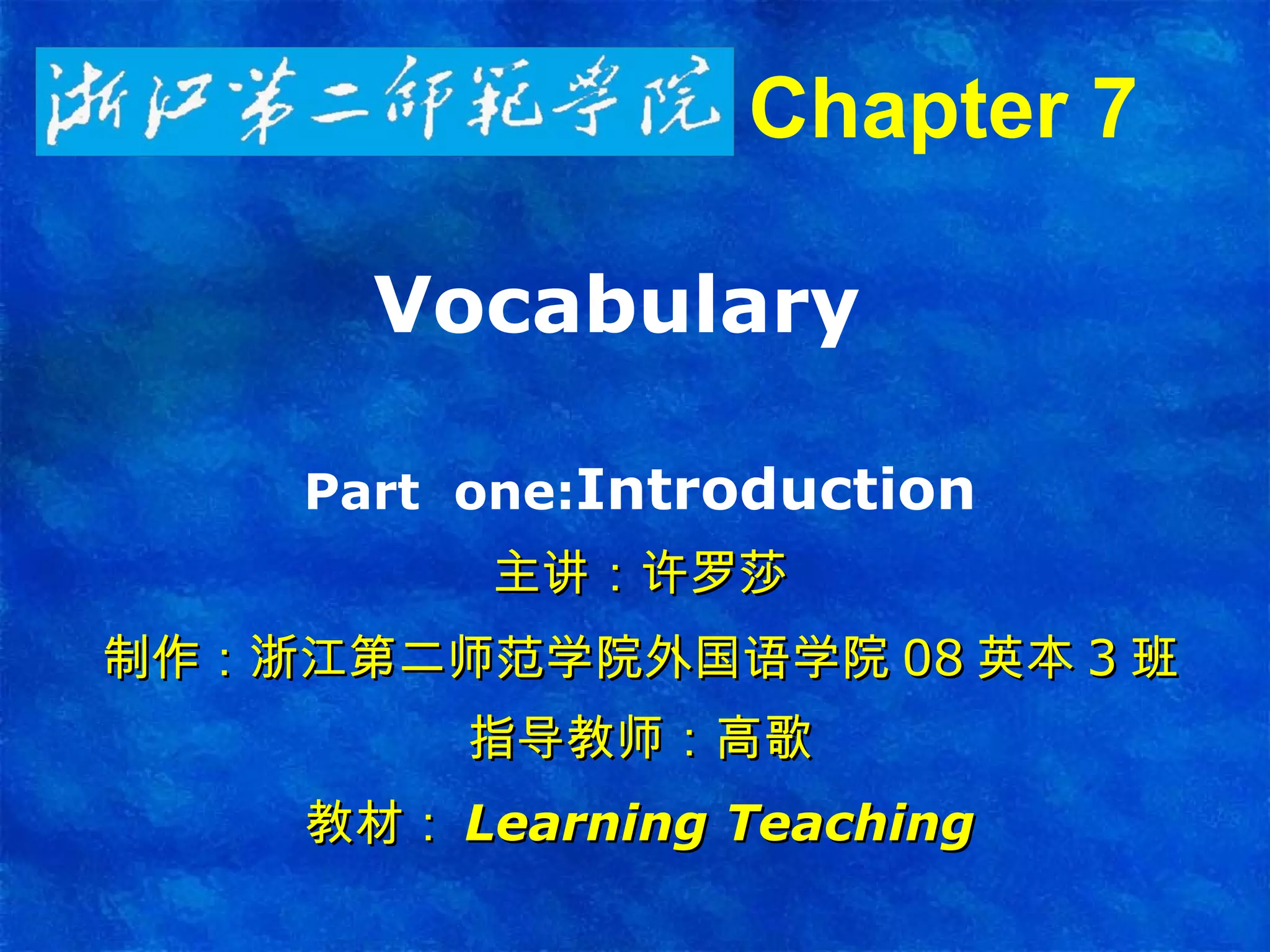 Vocabulary  Part  one: Introduction 主讲：许罗莎 制作：浙江第二师范学院外国语学院 08 英本 3 班 指导教师：高歌 教材： Learning Teaching Chapter 7   