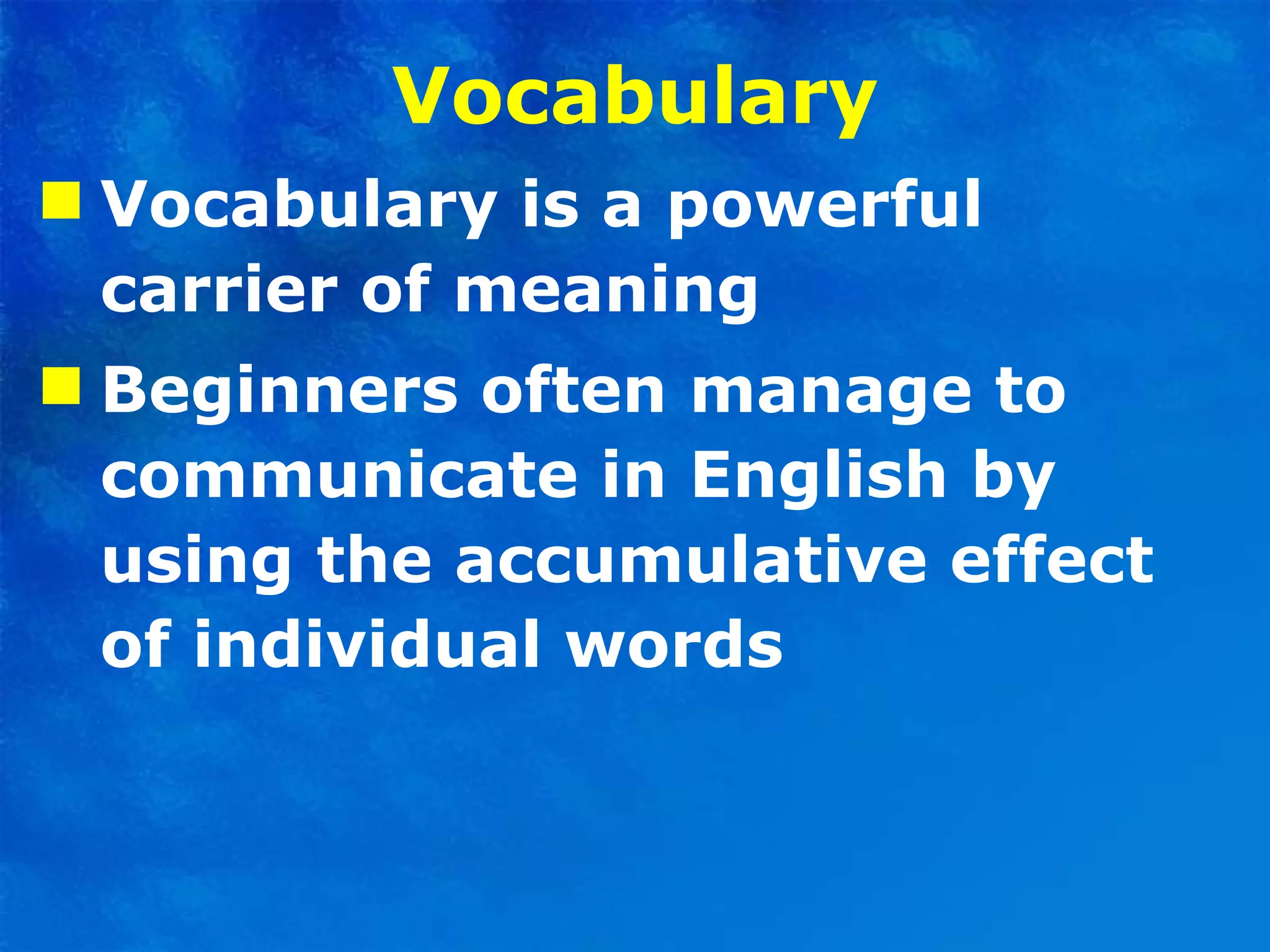 Vocabulary Vocabulary is a powerful carrier of meaning  Beginners often manage to communicate in English by using the accumulative effect of individual words  