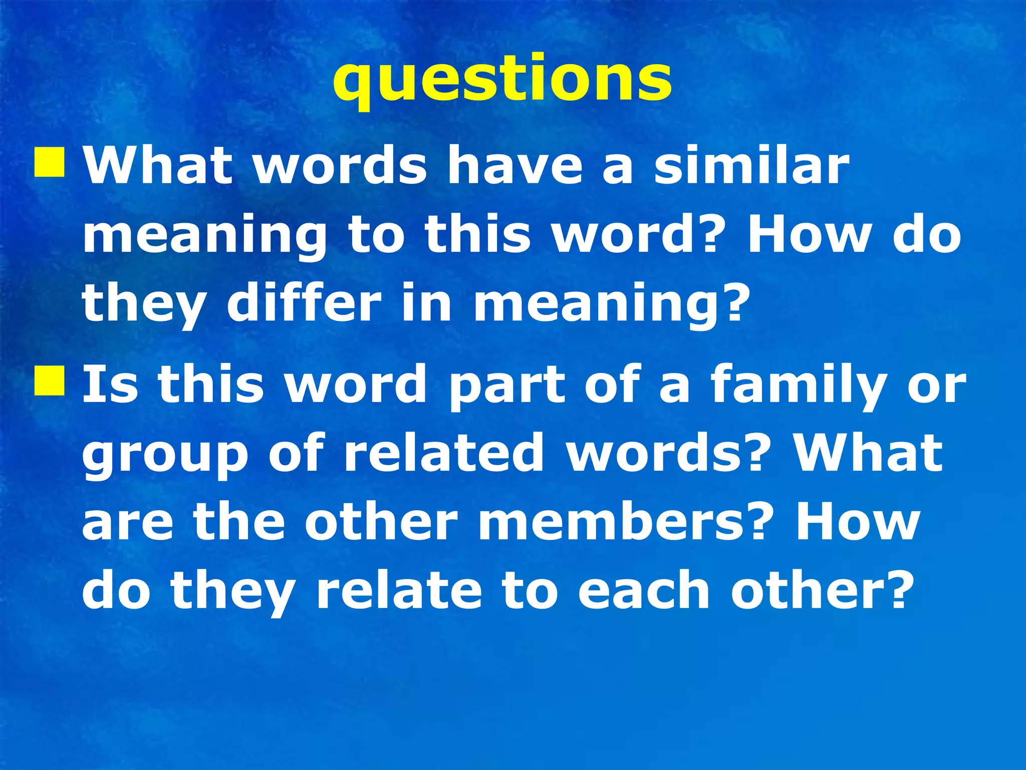 questions   What words have a similar meaning to this word? How do they differ in meaning? Is this word part of a family or group of related words? What are the other members? How do they relate to each other? 