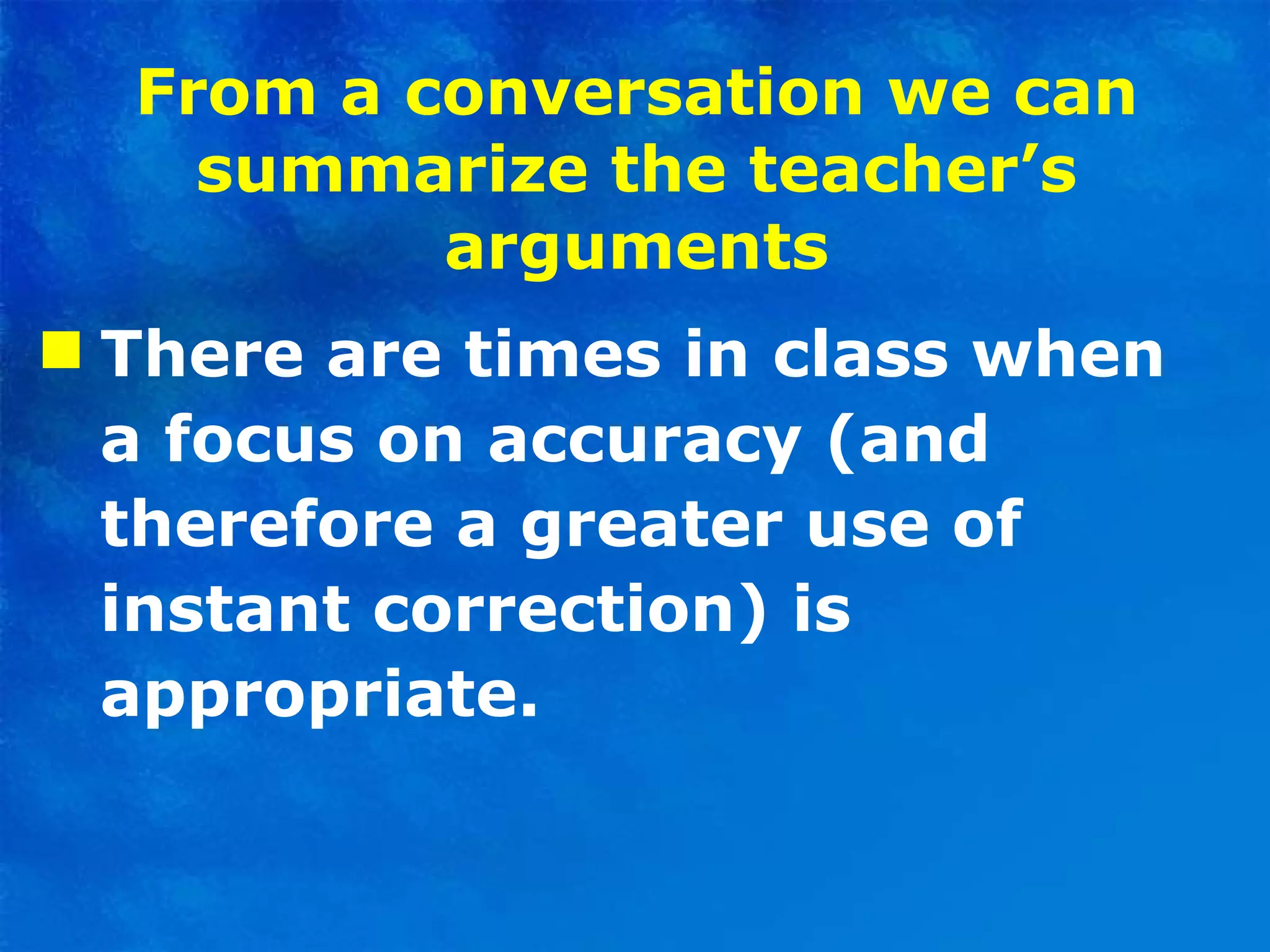 From a conversation we can summarize the teacher’s arguments There are times in class when a focus on accuracy (and therefore a greater use of instant correction) is appropriate. 