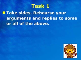 Task 1 Take sides. Rehearse your arguments and replies to some or all of the above. 