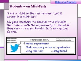 Students – on Mini-Tests
“I got it right in the test because I got it
wrong in a mini-test”
On good teachers: “A teacher who provides
the student with the opportunity to see what
they need to revise. Regular tests and quizzes
do this.”
Return to Contents
 