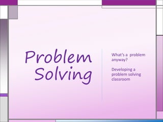 What’s a problem
anyway?
Developing a
problem solving
classroom
Problem
Solving
 