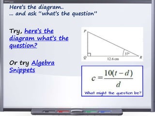 Here’s the diagram..
... and ask “what’s the question”
Try, here’s the
diagram what’s the
question?
Or try Algebra
Snippets
 