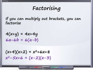 Factorising
If you can multiply out brackets, you can
factorise
4(x+y) = 4x+4y
6a−6b = 6(a-b)
(x+4)(x+2) = x2+6x+8
x2-5x+6 = (x-2)(x-3)
 