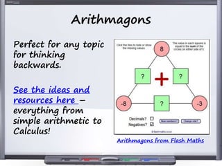 Arithmagons
Perfect for any topic
for thinking
backwards.
See the ideas and
resources here –
everything from
simple arithmetic to
Calculus!
Arithmagons from Flash Maths
 