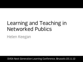  	
  	
  	
  	
  	
  	
  	
  	
  	
  	
  	
  	
  




                                                   Learning and Teaching in
                                                   Networked Publics
                                                   Helen Keegan




                                                       SVEA Next Generation Learning Conference, Brussels 23.11.12
 