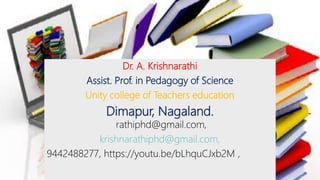 Dr. A. Krishnarathi
Assist. Prof. in Pedagogy of Science
Unity college of Teachers education
Dimapur, Nagaland.
rathiphd@gmail.com,
krishnarathiphd@gmail.com,
9442488277, https://youtu.be/bLhquCJxb2M ,
 