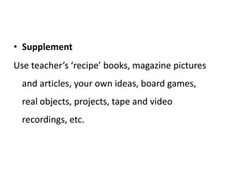 To give more experienced teachers material to work from.Using a coursebook as a resource:Select   You don’t need to do everything . Choose what is appropriate for you and your students.Reject If it’s not appropiate – leave it out.