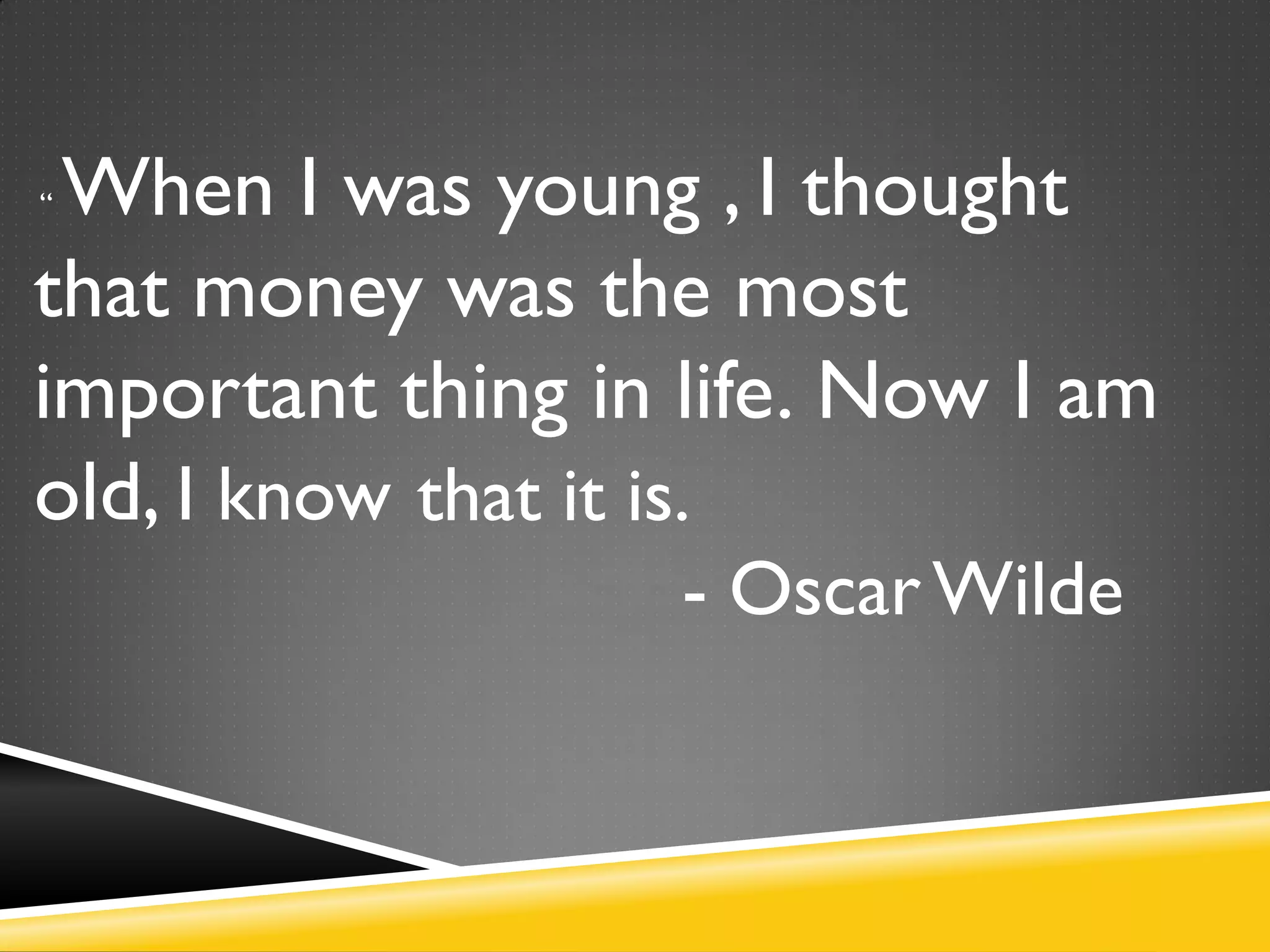 “ When I was young , I thought
that money was the most
important thing in life. Now I am
old, I know
- OscarWilde
that it is.
 