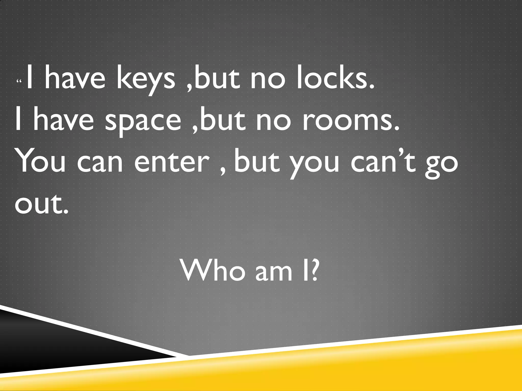 “ I have keys ,but no locks.
I have space ,but no rooms.
You can enter , but you can’t go
out.
Who am I?
 