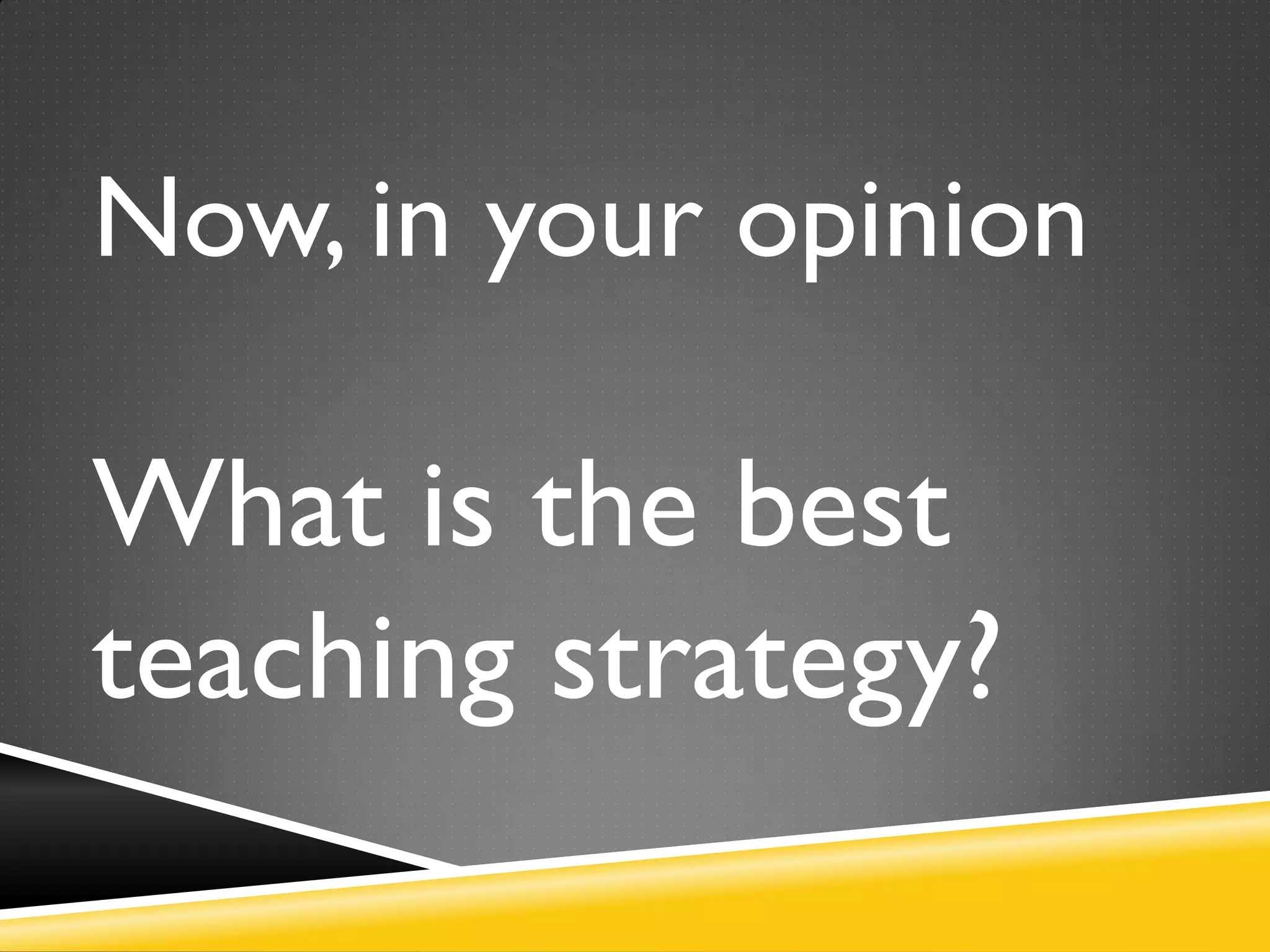 Now, in your opinion
What is the best
teaching strategy?
 