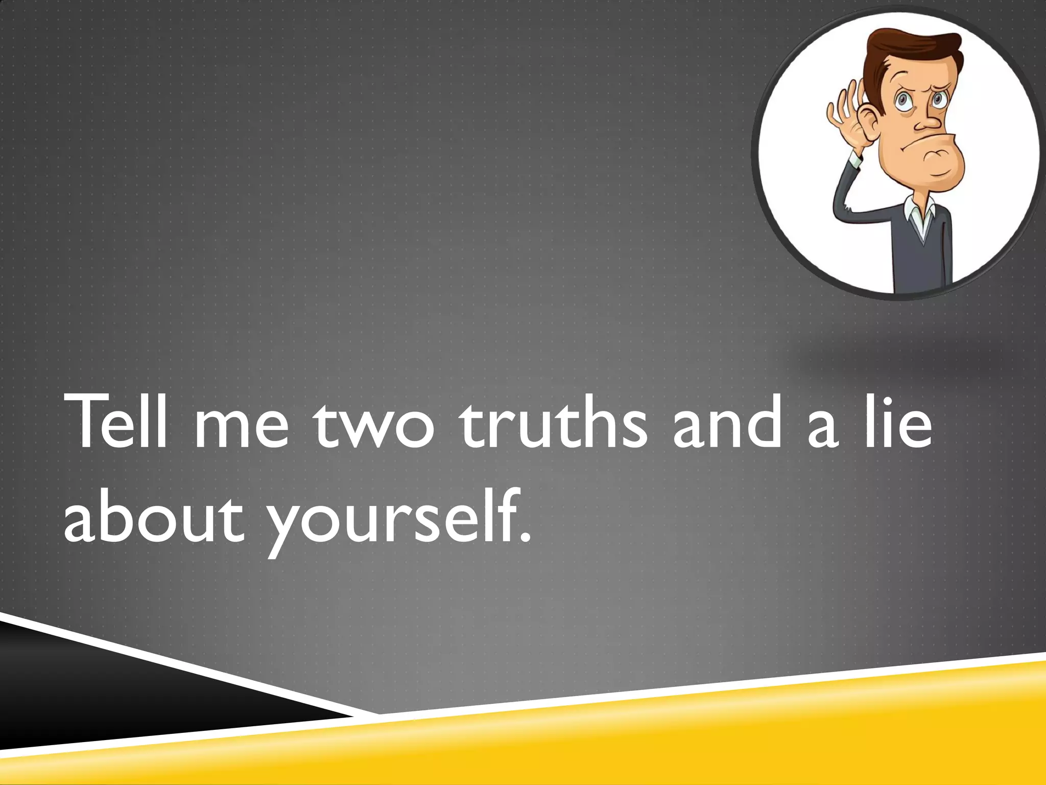 Tell me two truths and a lie
about yourself.
 