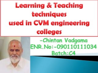 Learning & Teaching  techniques  used in CVM engineering colleges -ChintanVadgama ENR.No:-090110111034 Batch:C4 