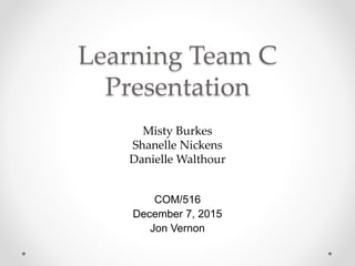 Learning Team C
Presentation
Misty Burkes
Shanelle Nickens
Danielle Walthour
COM/516
December 7, 2015
Jon Vernon
 