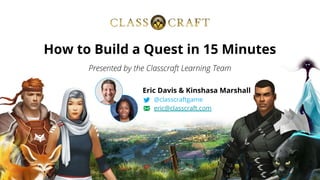Presented by the Classcraft Learning Team
How to Build a Quest in 15 Minutes
Eric Davis & Kinshasa Marshall
@classcraftgame
eric@classcraft.com
 